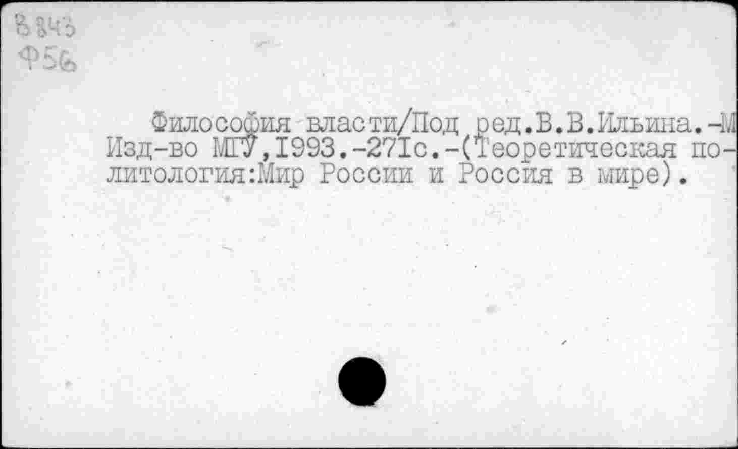 ﻿Философия власти/Под р ед. В. В. Ильина.-М Изд-во МГУ,1993.-271с.-(Теоретическая по-литология:Мир России и Россия в мире).